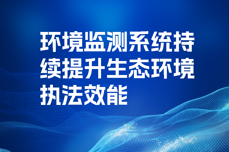 環(huán)境監(jiān)測系統(tǒng)持續(xù)提升生態(tài)環(huán)境執(zhí)法效能.jpg