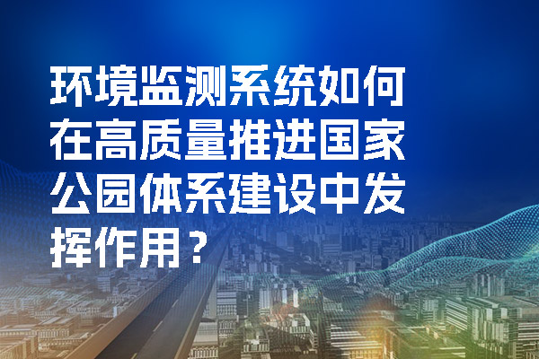 環(huán)境監(jiān)測(cè)系統(tǒng)如何在高質(zhì)量推進(jìn)國(guó)家公園體系建設(shè)中發(fā)揮作用？.jpg